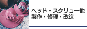 ヘッド・スクリュー他 製作・修理・改造